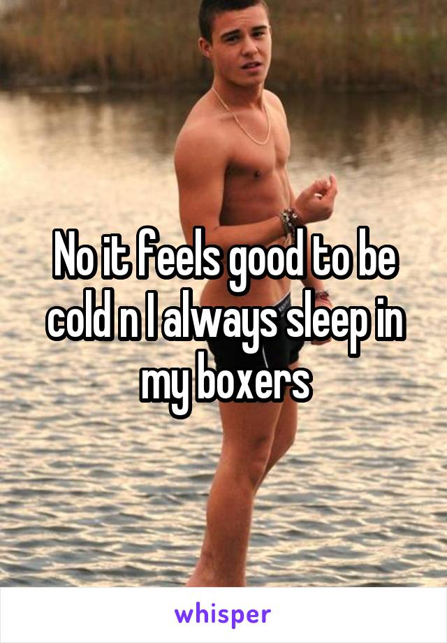 No it feels good to be cold n I always sleep in my boxers