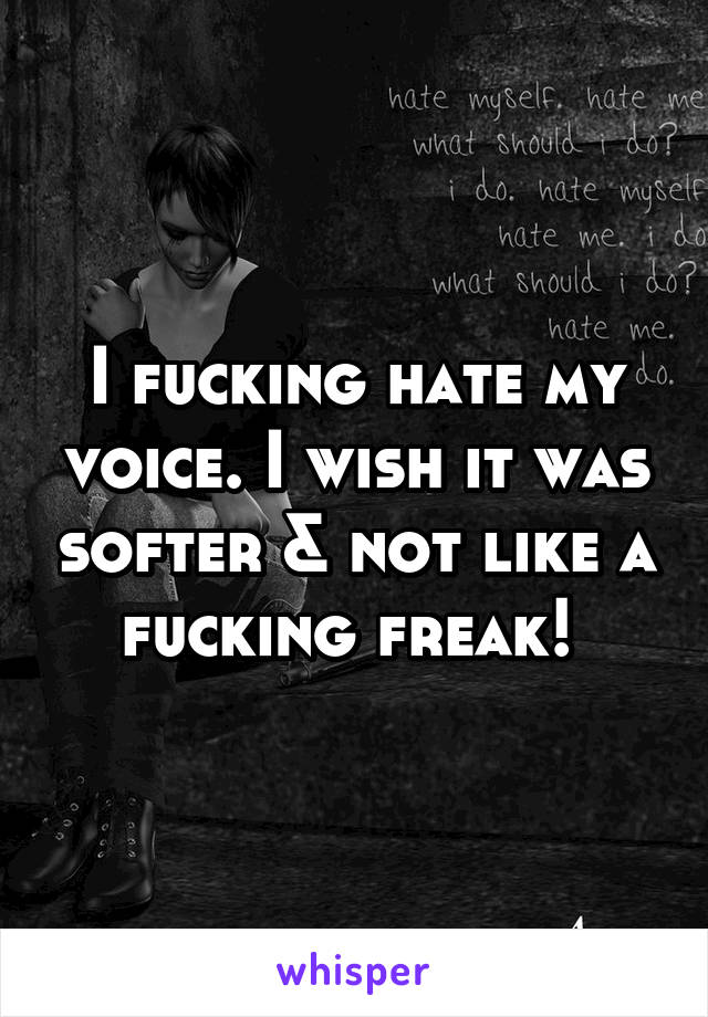 I fucking hate my voice. I wish it was softer & not like a fucking freak! 