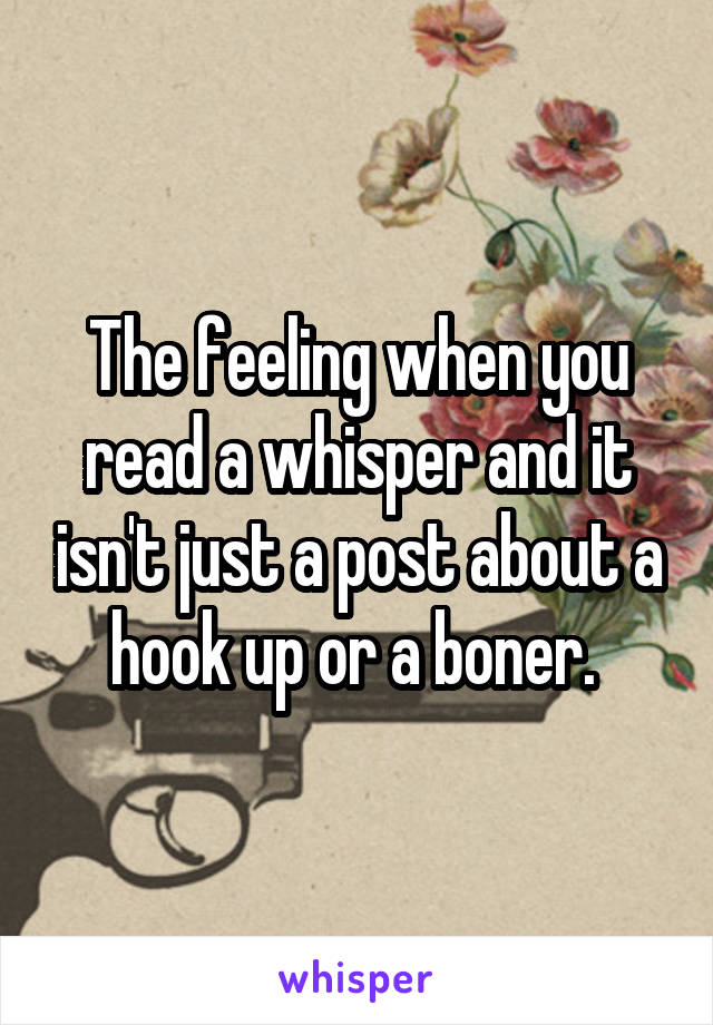 The feeling when you read a whisper and it isn't just a post about a hook up or a boner. 