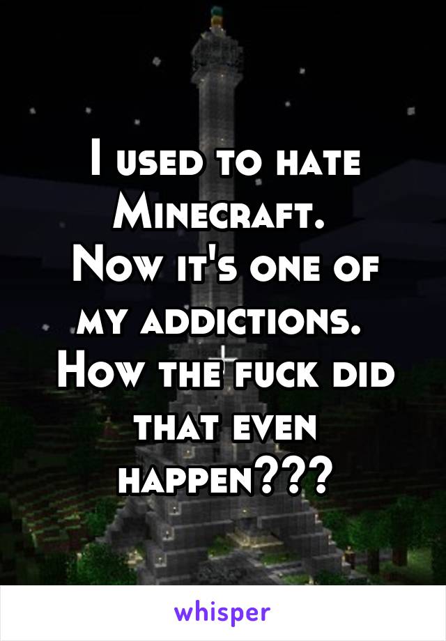 I used to hate Minecraft. 
Now it's one of my addictions. 
How the fuck did that even happen???