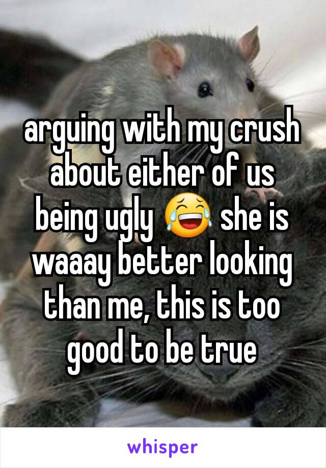 arguing with my crush about either of us being ugly 😂 she is waaay better looking than me, this is too good to be true