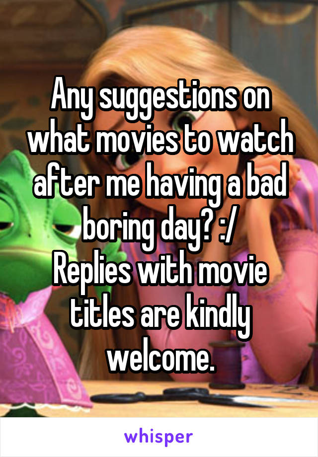 Any suggestions on what movies to watch after me having a bad boring day? :/
Replies with movie titles are kindly welcome.