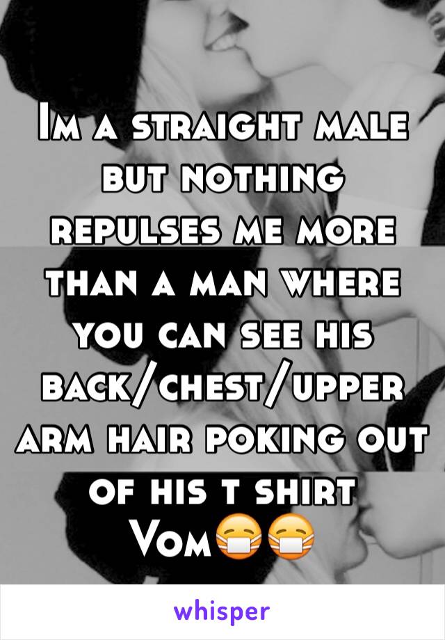 Im a straight male but nothing repulses me more than a man where you can see his back/chest/upper arm hair poking out of his t shirt 
Vom😷😷