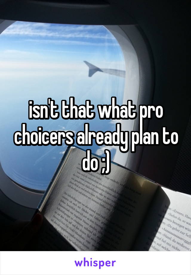 isn't that what pro choicers already plan to do ;)