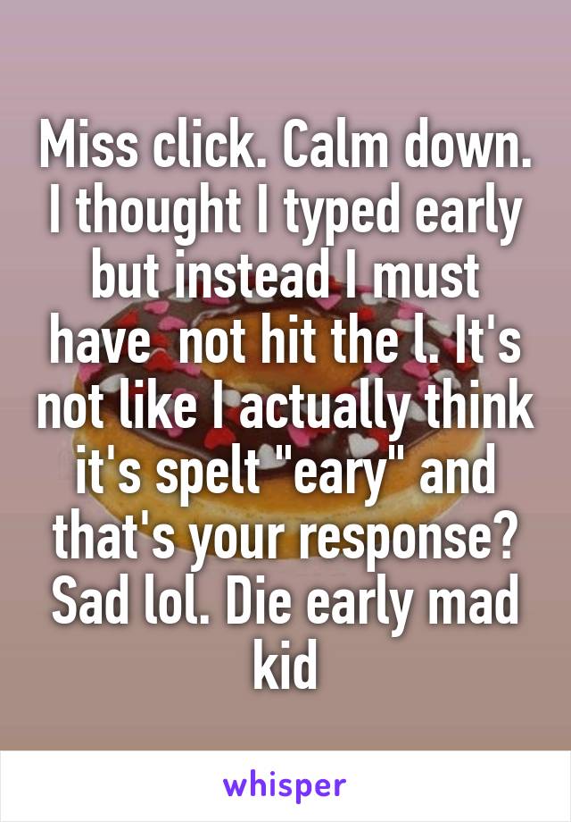 Miss click. Calm down. I thought I typed early but instead I must have  not hit the l. It's not like I actually think it's spelt "eary" and that's your response? Sad lol. Die early mad kid