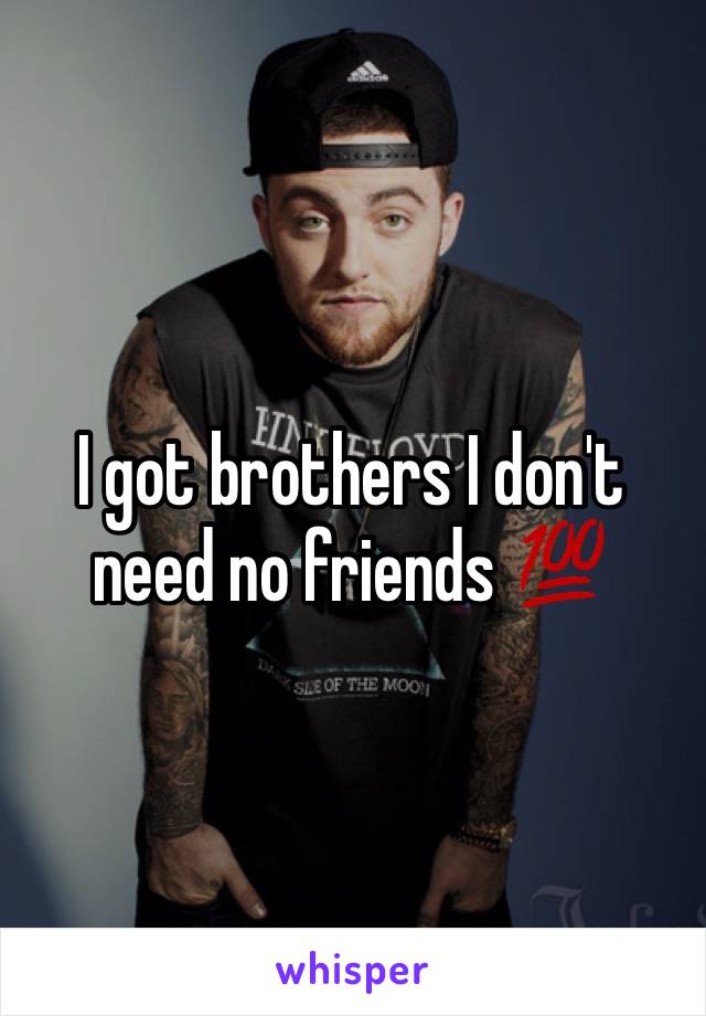 I got brothers I don't need no friends 💯