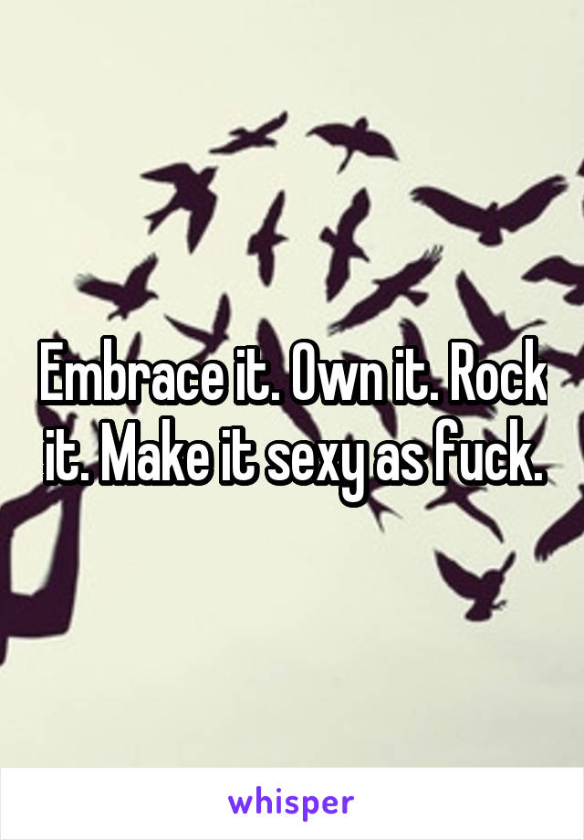 Embrace it. Own it. Rock it. Make it sexy as fuck.