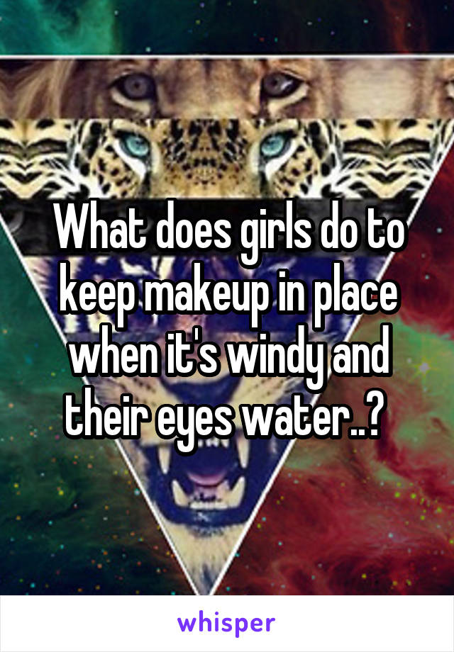 What does girls do to keep makeup in place when it's windy and their eyes water..? 