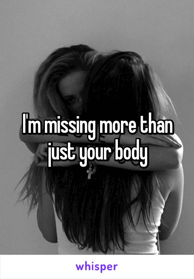 I'm missing more than just your body