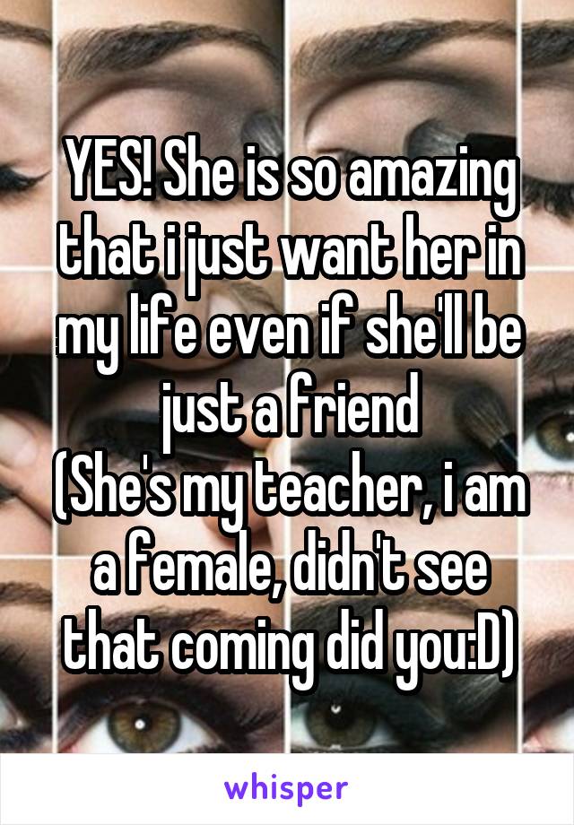 YES! She is so amazing that i just want her in my life even if she'll be just a friend
(She's my teacher, i am a female, didn't see that coming did you:D)