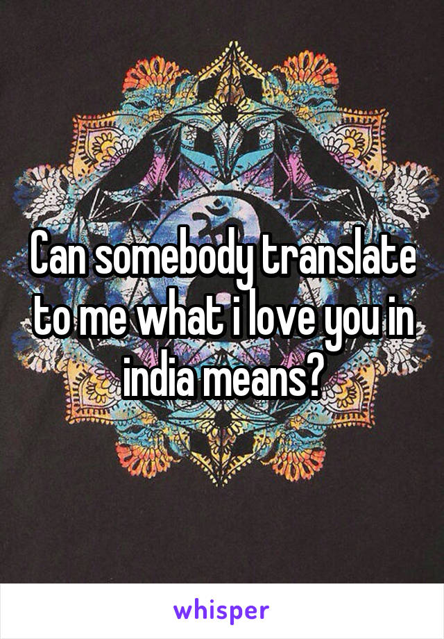 Can somebody translate to me what i love you in india means?
