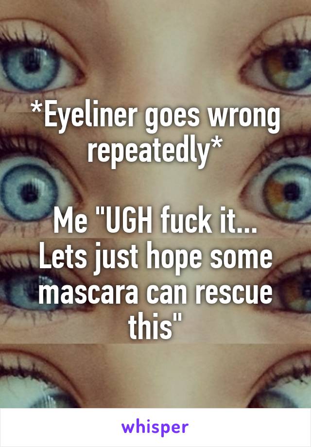 *Eyeliner goes wrong repeatedly*

Me "UGH fuck it... Lets just hope some mascara can rescue this"