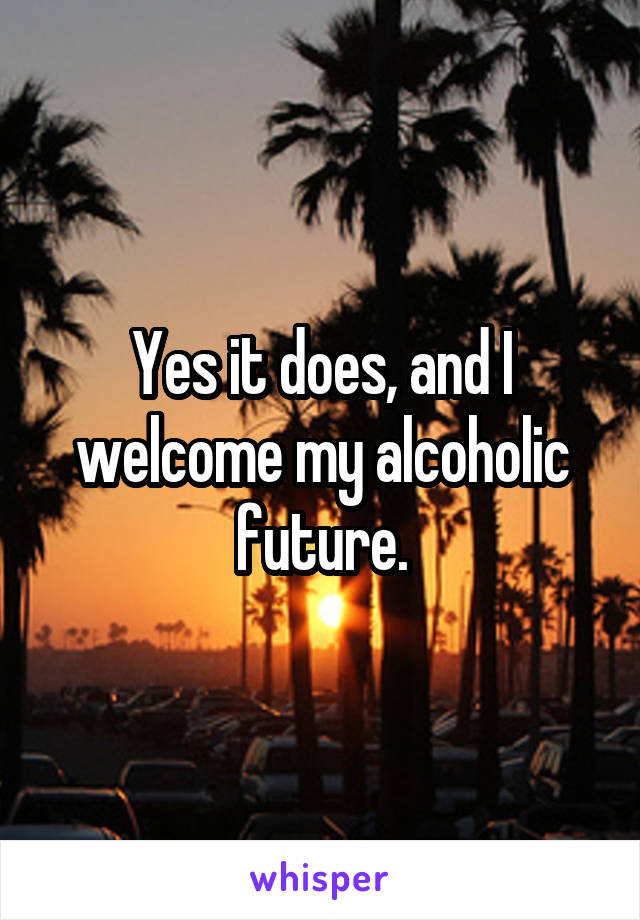 Yes it does, and I welcome my alcoholic future.