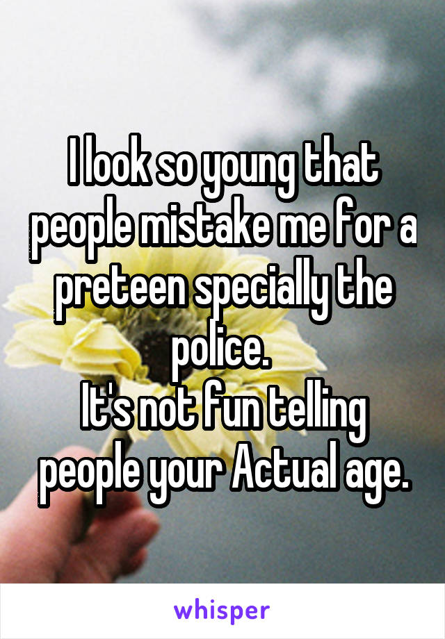 I look so young that people mistake me for a preteen specially the police. 
It's not fun telling people your Actual age.