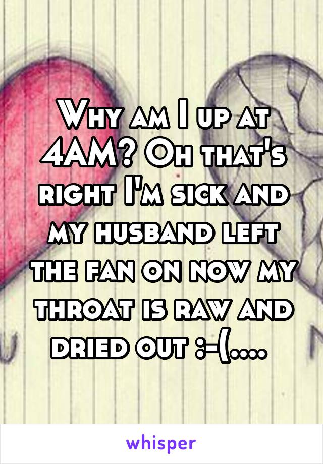 Why am I up at 4AM? Oh that's right I'm sick and my husband left the fan on now my throat is raw and dried out :-(.... 