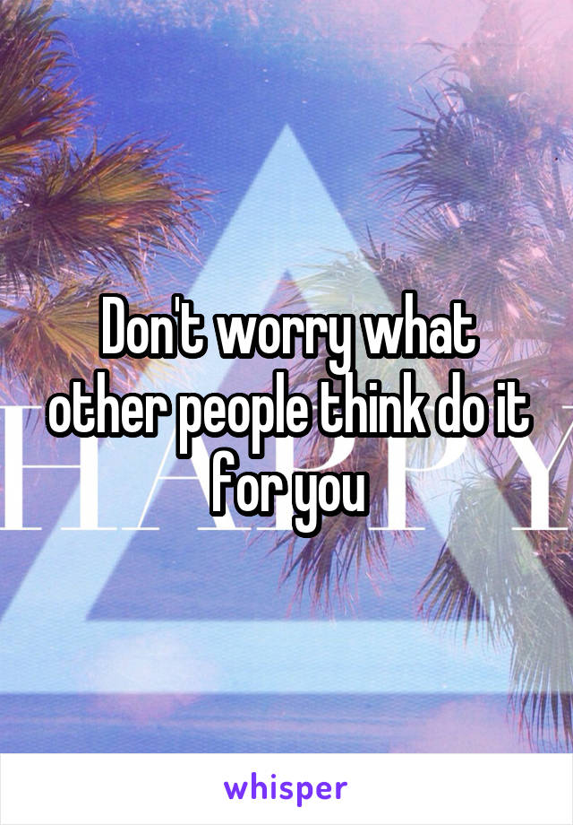 Don't worry what other people think do it for you