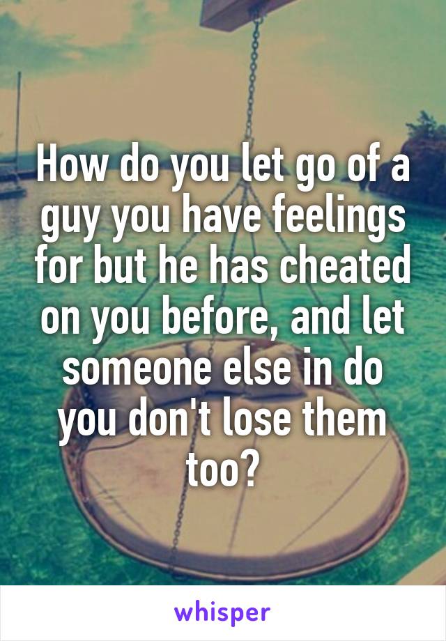 How do you let go of a guy you have feelings for but he has cheated on you before, and let someone else in do you don't lose them too?