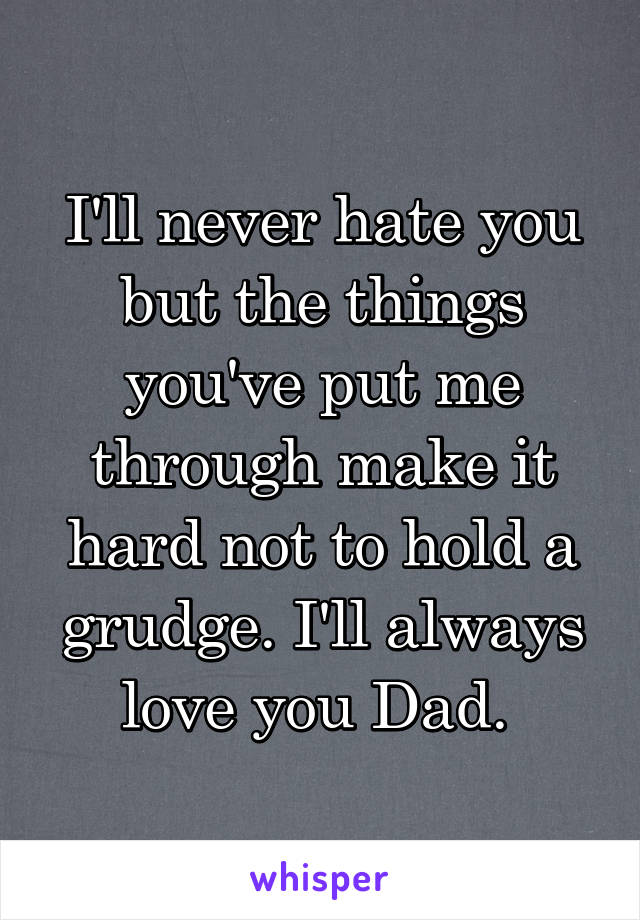 I'll never hate you but the things you've put me through make it hard not to hold a grudge. I'll always love you Dad. 