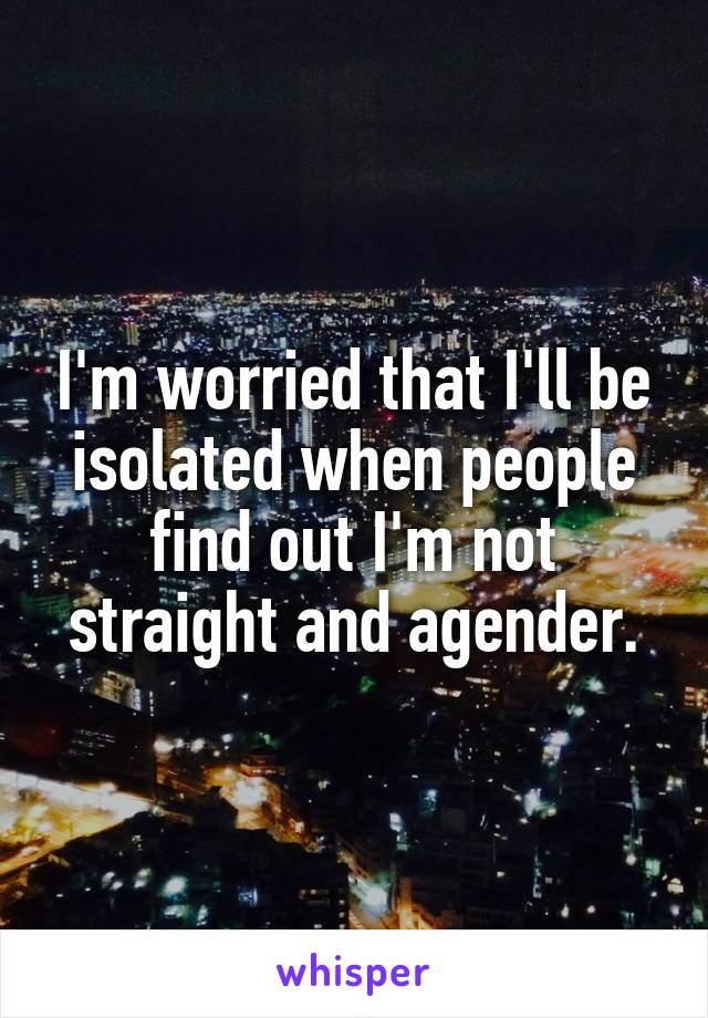 I'm worried that I'll be isolated when people find out I'm not straight and agender.
