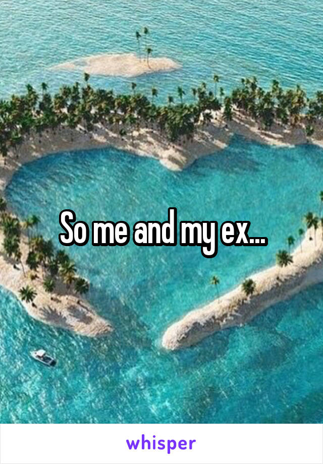 So me and my ex...