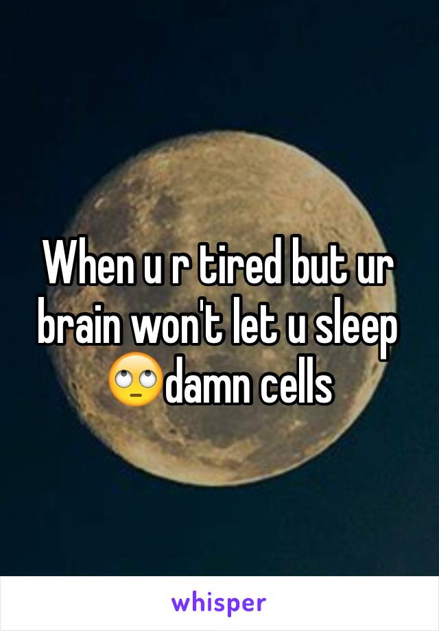 When u r tired but ur brain won't let u sleep 🙄damn cells 