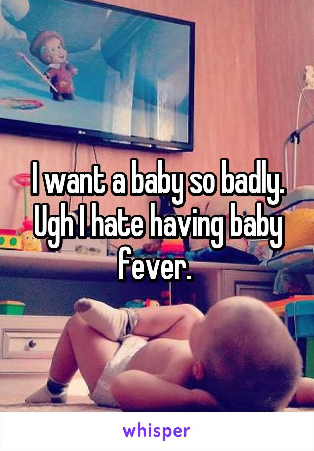 I want a baby so badly. Ugh I hate having baby fever. 