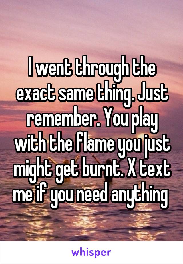 I went through the exact same thing. Just remember. You play with the flame you just might get burnt. X text me if you need anything 