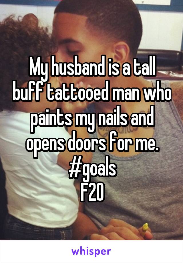 My husband is a tall buff tattooed man who paints my nails and opens doors for me. #goals
F20