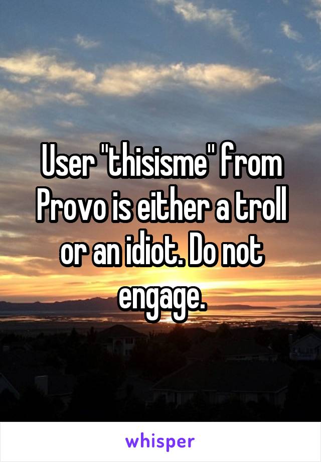 User "thisisme" from Provo is either a troll or an idiot. Do not engage.