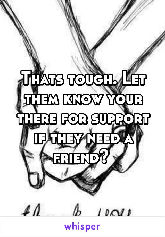 Thats tough. Let them know your there for support if they need a friend? 