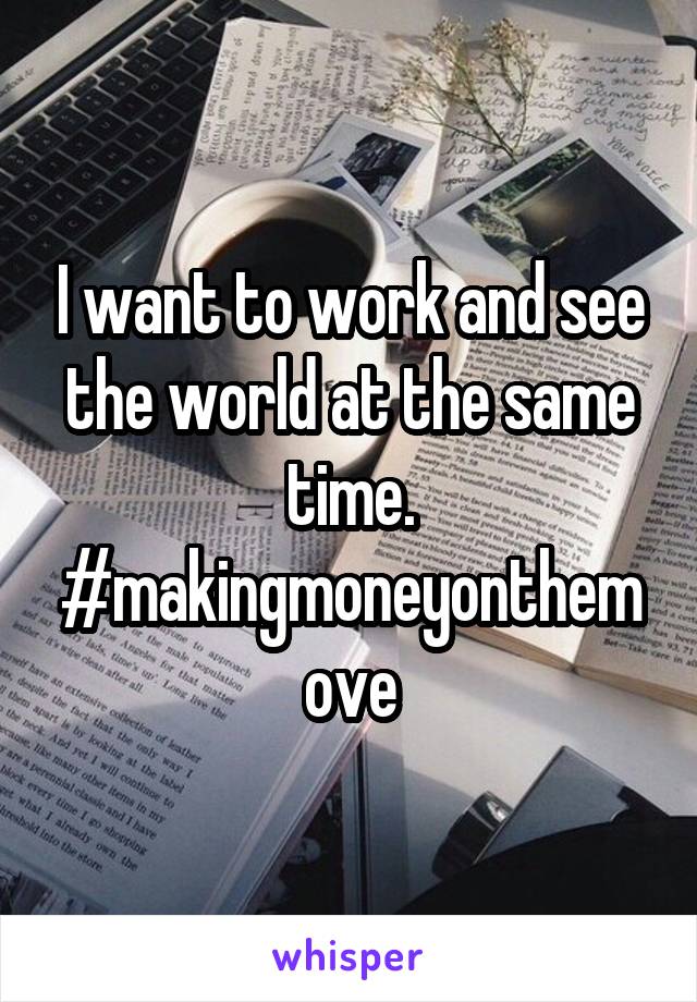 I want to work and see the world at the same time. #makingmoneyonthemove