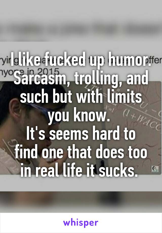 I like fucked up humor. Sarcasm, trolling, and such but with limits you know. 
It's seems hard to find one that does too in real life it sucks. 