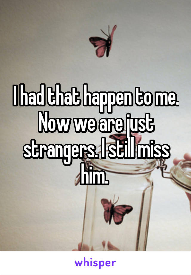 I had that happen to me. Now we are just strangers. I still miss him. 