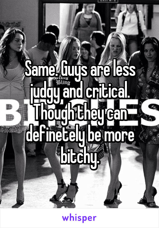 Same. Guys are less judgy and critical. Though they can definetely be more bitchy.