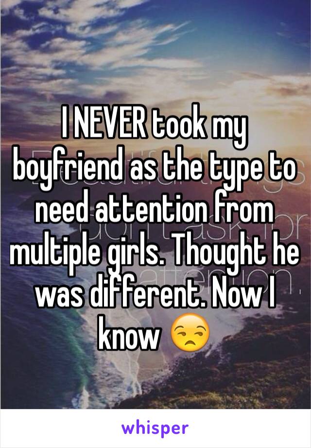 I NEVER took my boyfriend as the type to need attention from multiple girls. Thought he was different. Now I know 😒