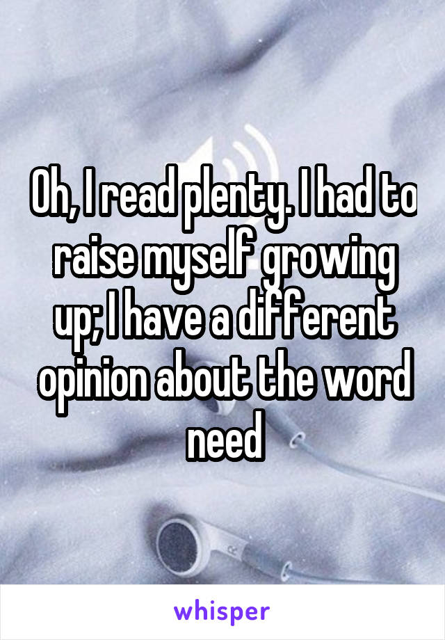 Oh, I read plenty. I had to raise myself growing up; I have a different opinion about the word need