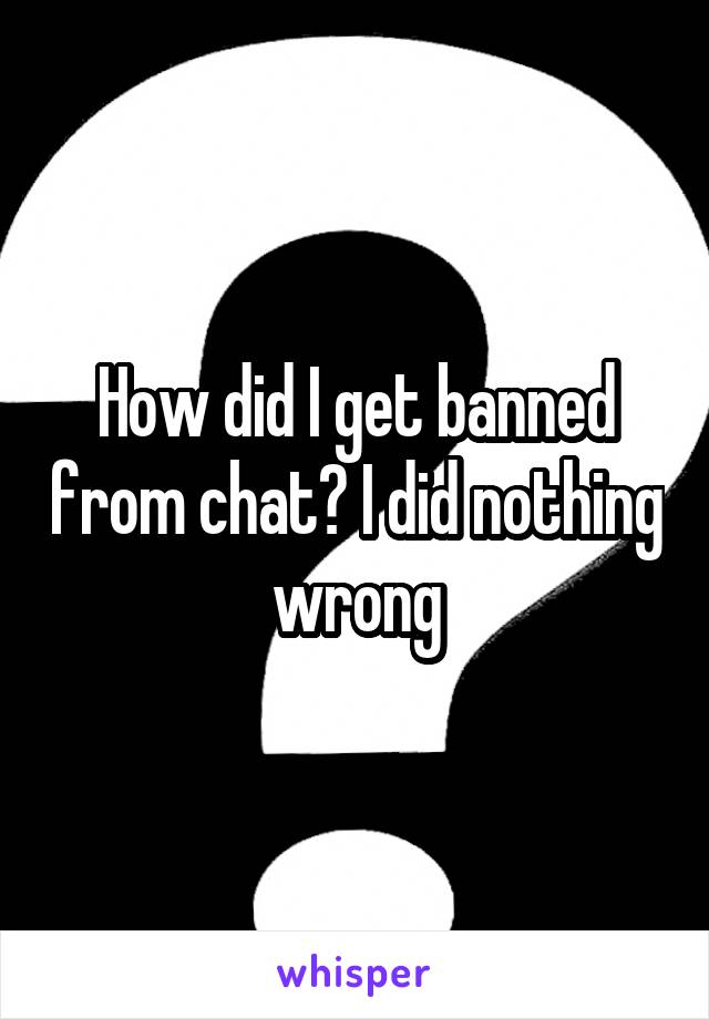How did I get banned from chat? I did nothing wrong