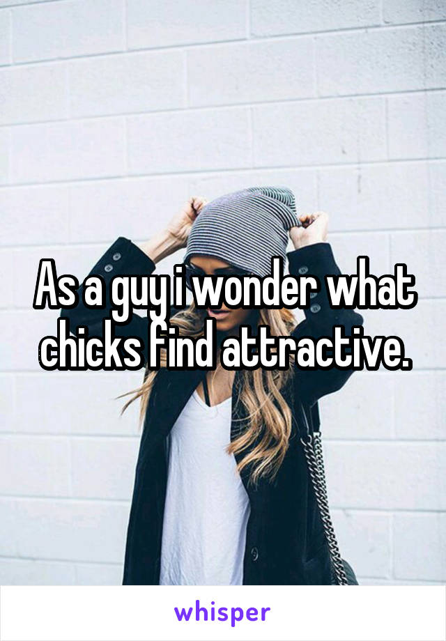 As a guy i wonder what chicks find attractive.