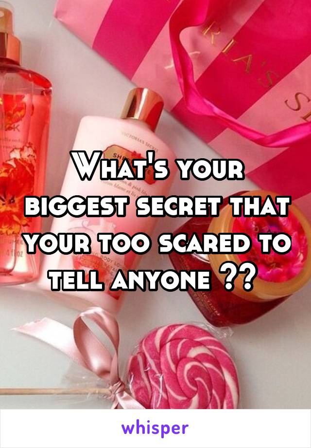 What's your biggest secret that your too scared to tell anyone ?? 