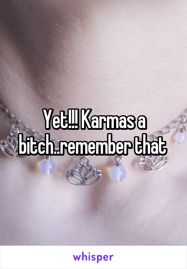 Yet!!! Karmas a bitch..remember that 