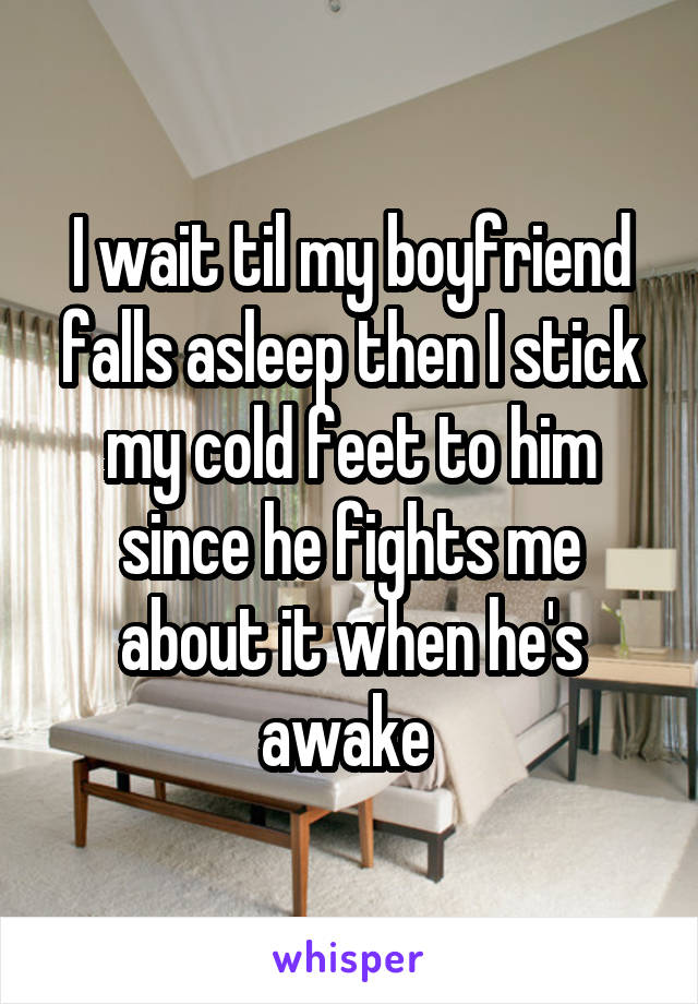 I wait til my boyfriend falls asleep then I stick my cold feet to him since he fights me about it when he's awake 