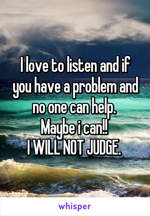 I love to listen and if you have a problem and no one can help. 
Maybe i can!! 
I WILL NOT JUDGE. 