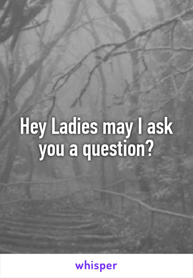 Hey Ladies may I ask you a question?