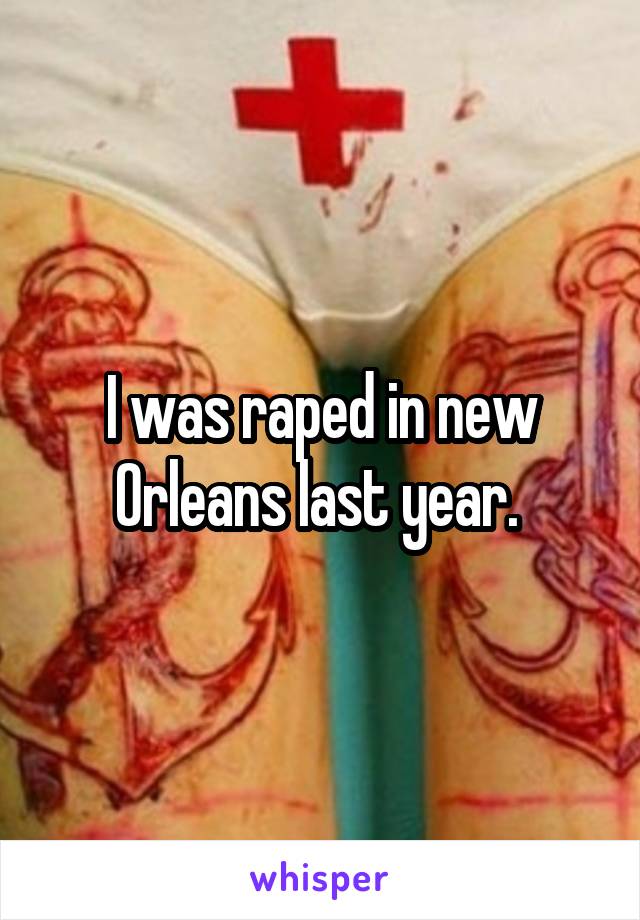 I was raped in new Orleans last year. 