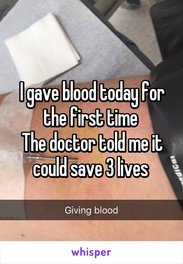 I gave blood today for the first time 
The doctor told me it could save 3 lives 