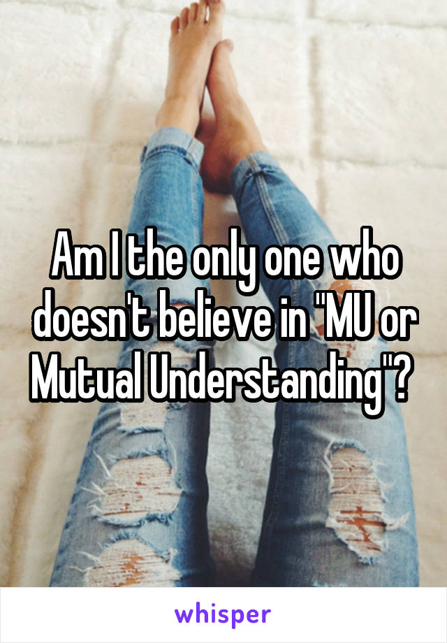 Am I the only one who doesn't believe in "MU or Mutual Understanding"? 