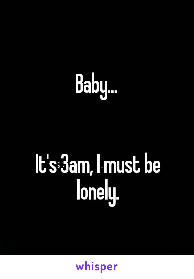 Baby... 


It's 3am, I must be lonely.
