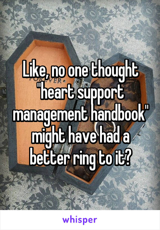 Like, no one thought "heart support management handbook" might have had a better ring to it?