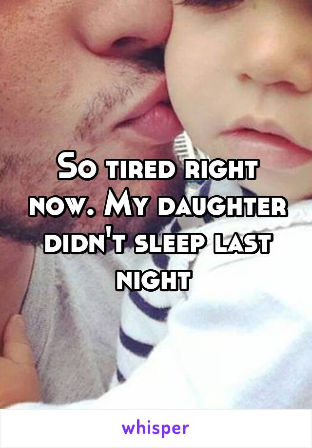 So tired right now. My daughter didn't sleep last night 
