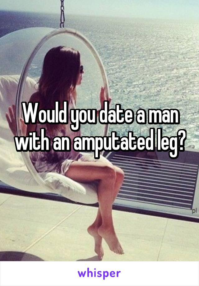 Would you date a man with an amputated leg? 